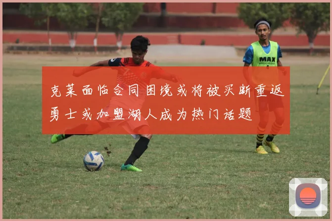 克莱面临合同困境或将被买断重返勇士或加盟湖人成为热门话题