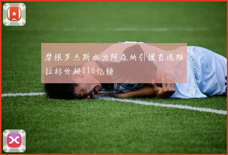 摩根罗杰斯成为阿森纳引援首选维拉标价超116亿镑
